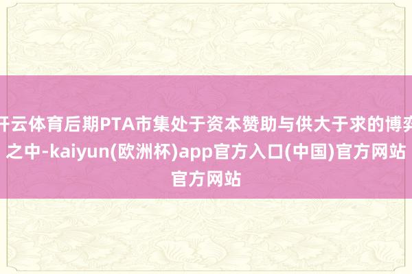 开云体育后期PTA市集处于资本赞助与供大于求的博弈之中-kaiyun(欧洲杯)app官方入口(中国)官方网站