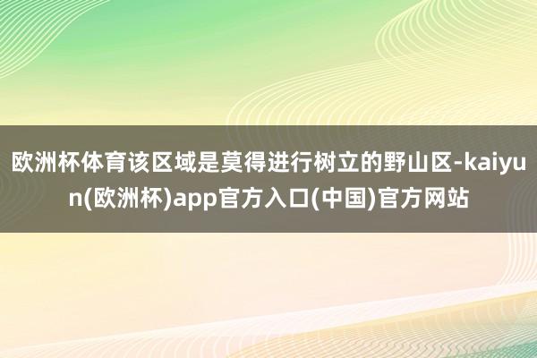 欧洲杯体育该区域是莫得进行树立的野山区-kaiyun(欧洲杯)app官方入口(中国)官方网站
