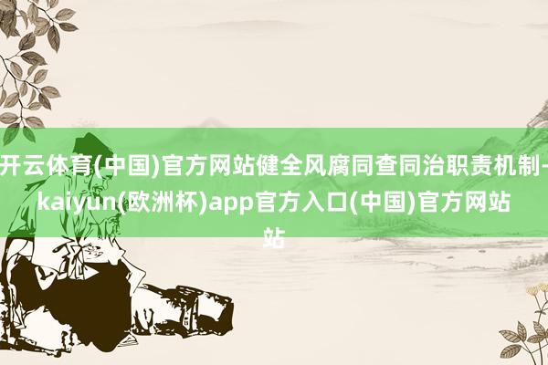 开云体育(中国)官方网站健全风腐同查同治职责机制-kaiyun(欧洲杯)app官方入口(中国)官方网站