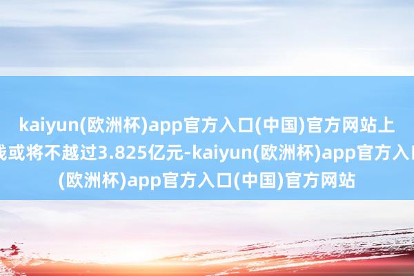 kaiyun(欧洲杯)app官方入口(中国)官方网站上述收购的交游价钱或将不越过3.825亿元-kaiyun(欧洲杯)app官方入口(中国)官方网站