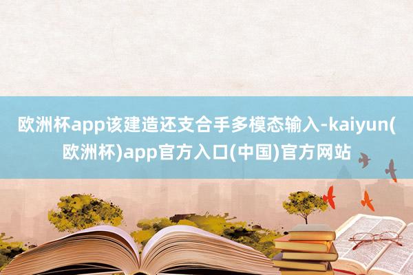 欧洲杯app该建造还支合手多模态输入-kaiyun(欧洲杯)app官方入口(中国)官方网站