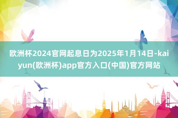 欧洲杯2024官网起息日为2025年1月14日-kaiyun(欧洲杯)app官方入口(中国)官方网站