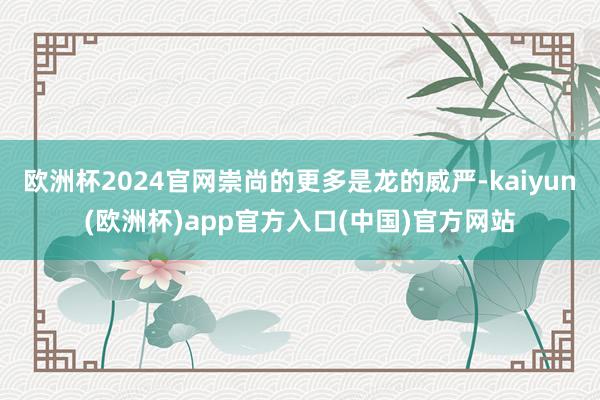 欧洲杯2024官网崇尚的更多是龙的威严-kaiyun(欧洲杯)app官方入口(中国)官方网站