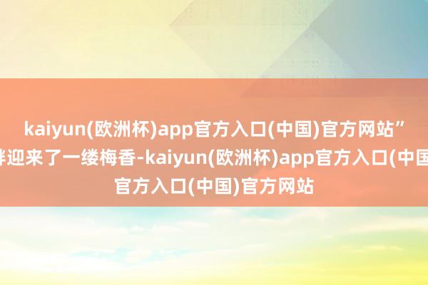 kaiyun(欧洲杯)app官方入口(中国)官方网站”当浣花溪畔迎来了一缕梅香-kaiyun(欧洲杯)app官方入口(中国)官方网站