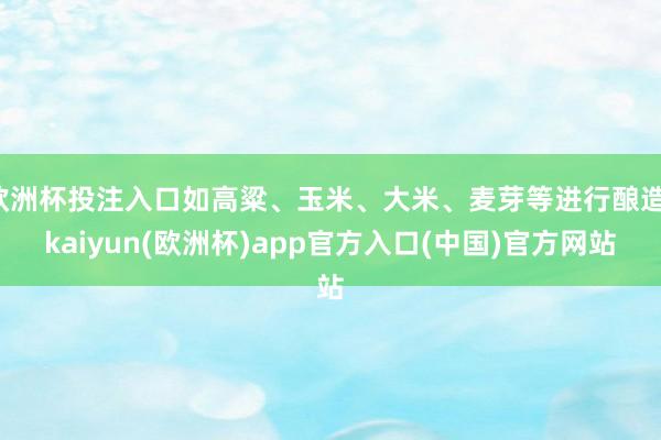 欧洲杯投注入口如高粱、玉米、大米、麦芽等进行酿造-kaiyun(欧洲杯)app官方入口(中国)官方网站