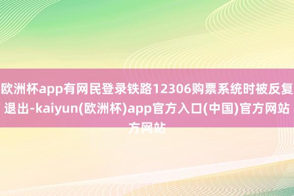 欧洲杯app有网民登录铁路12306购票系统时被反复退出-kaiyun(欧洲杯)app官方入口(中国)官方网站