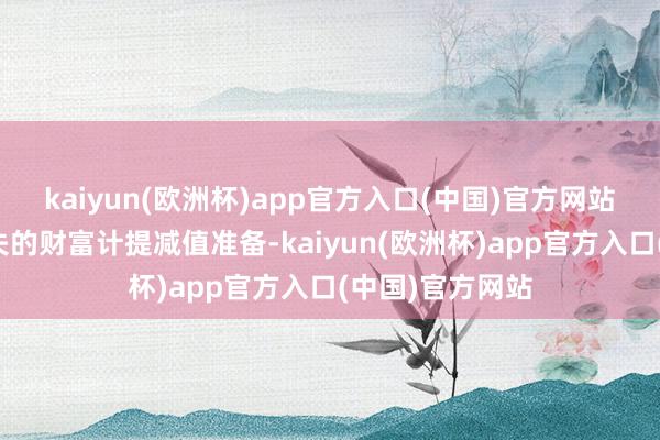 kaiyun(欧洲杯)app官方入口(中国)官方网站对发生减值损失的财富计提减值准备-kaiyun(欧洲杯)app官方入口(中国)官方网站