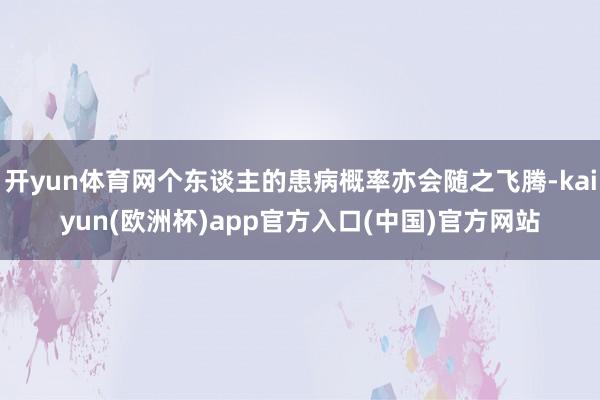 开yun体育网个东谈主的患病概率亦会随之飞腾-kaiyun(欧洲杯)app官方入口(中国)官方网站