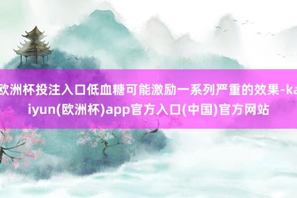 欧洲杯投注入口低血糖可能激励一系列严重的效果-kaiyun(欧洲杯)app官方入口(中国)官方网站