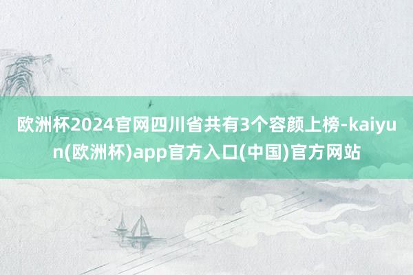 欧洲杯2024官网四川省共有3个容颜上榜-kaiyun(欧洲杯)app官方入口(中国)官方网站