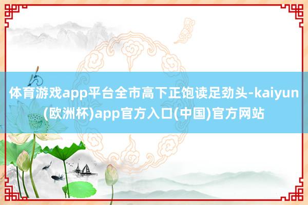 体育游戏app平台全市高下正饱读足劲头-kaiyun(欧洲杯)app官方入口(中国)官方网站