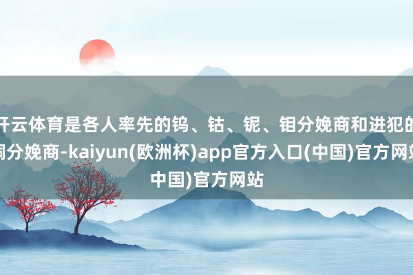 开云体育是各人率先的钨、钴、铌、钼分娩商和进犯的铜分娩商-kaiyun(欧洲杯)app官方入口(中国)官方网站