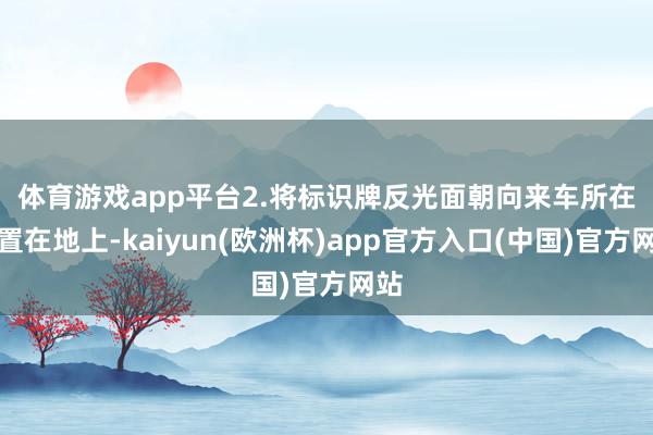 体育游戏app平台 2.将标识牌反光面朝向来车所在搁置在地上-kaiyun(欧洲杯)app官方入口(中国)官方网站