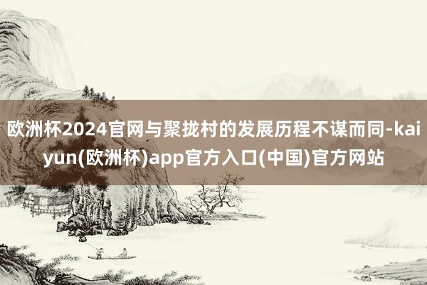 欧洲杯2024官网与聚拢村的发展历程不谋而同-kaiyun(欧洲杯)app官方入口(中国)官方网站