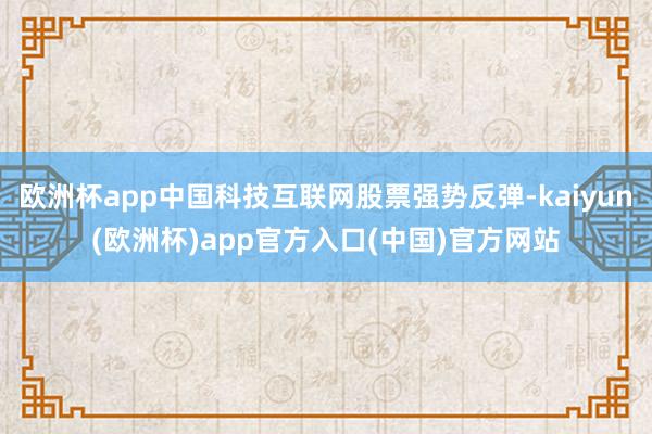 欧洲杯app中国科技互联网股票强势反弹-kaiyun(欧洲杯)app官方入口(中国)官方网站