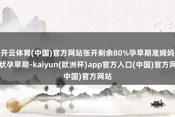 开云体育(中国)官方网站张开剩余80%孕早期准姆妈症状孕早期-kaiyun(欧洲杯)app官方入口(中国)官方网站