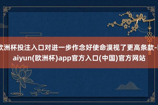 欧洲杯投注入口对进一步作念好使命漠视了更高条款-kaiyun(欧洲杯)app官方入口(中国)官方网站