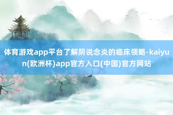 体育游戏app平台了解阴说念炎的临床领略-kaiyun(欧洲杯)app官方入口(中国)官方网站