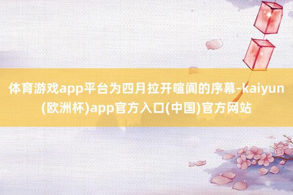 体育游戏app平台为四月拉开喧阗的序幕-kaiyun(欧洲杯)app官方入口(中国)官方网站
