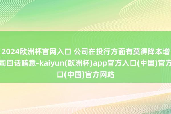 2024欧洲杯官网入口 公司在投行方面有莫得降本增效公司回话暗意-kaiyun(欧洲杯)app官方入口(中国)官方网站