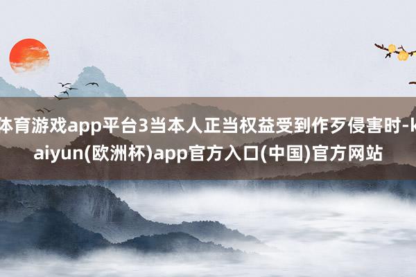 体育游戏app平台3当本人正当权益受到作歹侵害时-kaiyun(欧洲杯)app官方入口(中国)官方网站