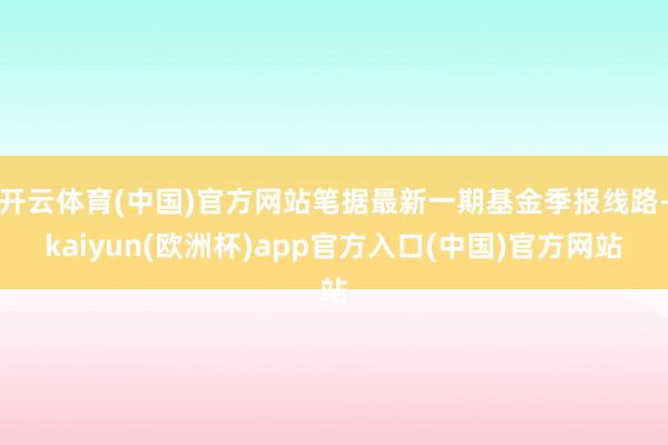 开云体育(中国)官方网站笔据最新一期基金季报线路-kaiyun(欧洲杯)app官方入口(中国)官方网站