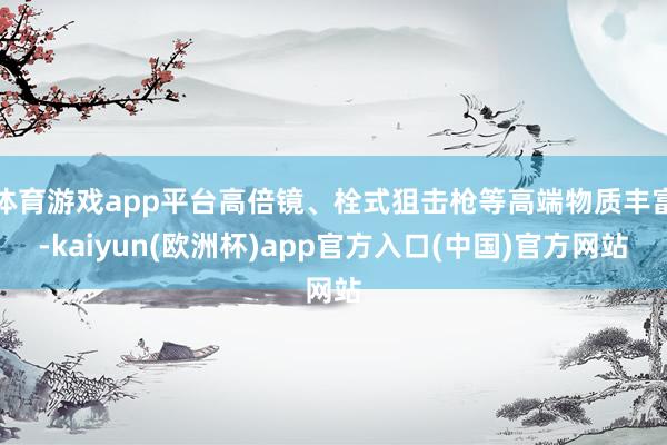 体育游戏app平台高倍镜、栓式狙击枪等高端物质丰富-kaiyun(欧洲杯)app官方入口(中国)官方网站