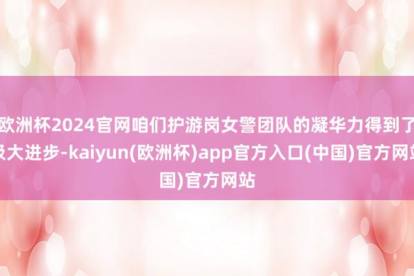 欧洲杯2024官网咱们护游岗女警团队的凝华力得到了极大进步-kaiyun(欧洲杯)app官方入口(中国)官方网站
