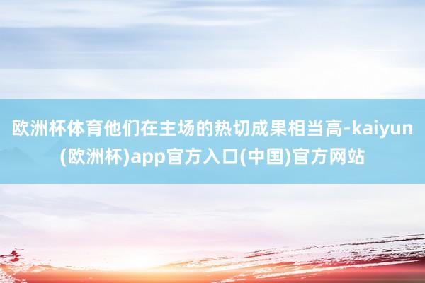 欧洲杯体育他们在主场的热切成果相当高-kaiyun(欧洲杯)app官方入口(中国)官方网站