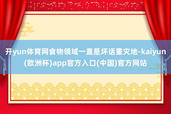 开yun体育网食物领域一直是坏话重灾地-kaiyun(欧洲杯)app官方入口(中国)官方网站