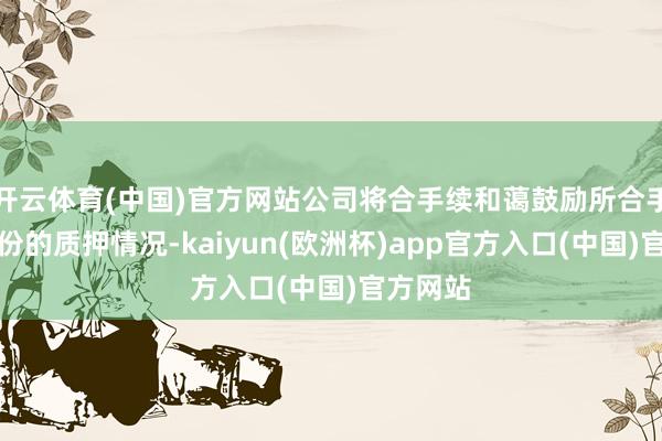 开云体育(中国)官方网站公司将合手续和蔼鼓励所合手公司股份的质押情况-kaiyun(欧洲杯)app官方入口(中国)官方网站