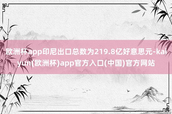 欧洲杯app印尼出口总数为219.8亿好意思元-kaiyun(欧洲杯)app官方入口(中国)官方网站