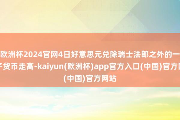 欧洲杯2024官网4日好意思元兑除瑞士法郎之外的一揽子货币走高-kaiyun(欧洲杯)app官方入口(中国)官方网站