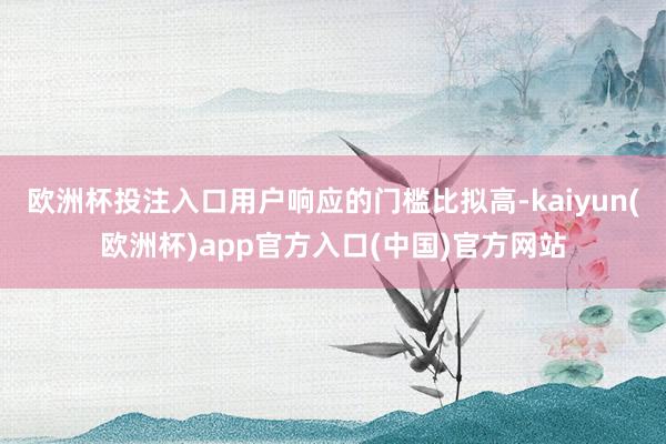 欧洲杯投注入口用户响应的门槛比拟高-kaiyun(欧洲杯)app官方入口(中国)官方网站