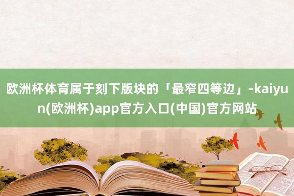 欧洲杯体育属于刻下版块的「最窄四等边」-kaiyun(欧洲杯)app官方入口(中国)官方网站