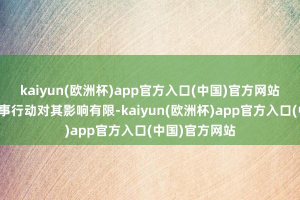 kaiyun(欧洲杯)app官方入口(中国)官方网站好意思国的军事行动对其影响有限-kaiyun(欧洲杯)app官方入口(中国)官方网站