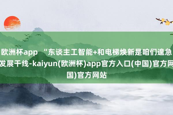 欧洲杯app  “东谈主工智能+和电梯焕新是咱们遑急的发展干线-kaiyun(欧洲杯)app官方入口(中国)官方网站