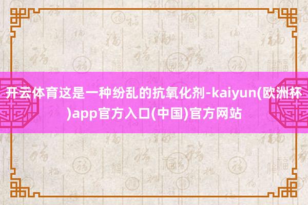开云体育这是一种纷乱的抗氧化剂-kaiyun(欧洲杯)app官方入口(中国)官方网站