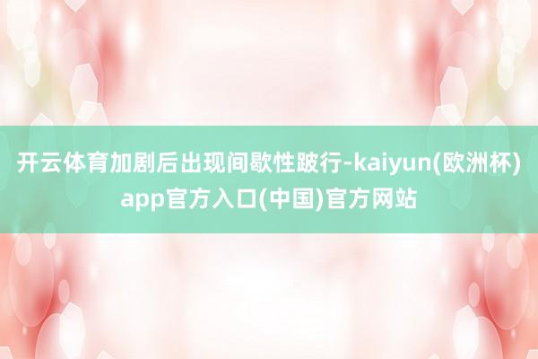 开云体育加剧后出现间歇性跛行-kaiyun(欧洲杯)app官方入口(中国)官方网站