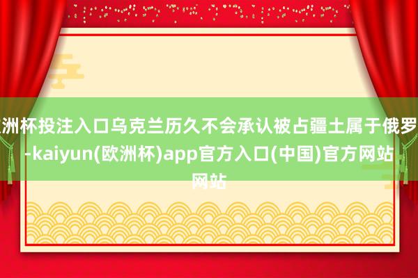 欧洲杯投注入口乌克兰历久不会承认被占疆土属于俄罗斯-kaiyun(欧洲杯)app官方入口(中国)官方网站