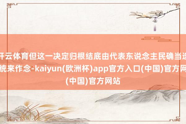 开云体育但这一决定归根结底由代表东说念主民确当选总统来作念-kaiyun(欧洲杯)app官方入口(中国)官方网站