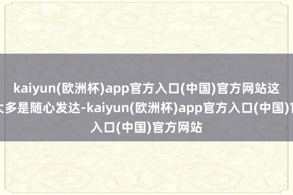 kaiyun(欧洲杯)app官方入口(中国)官方网站这些笔墨大多是随心发达-kaiyun(欧洲杯)app官方入口(中国)官方网站