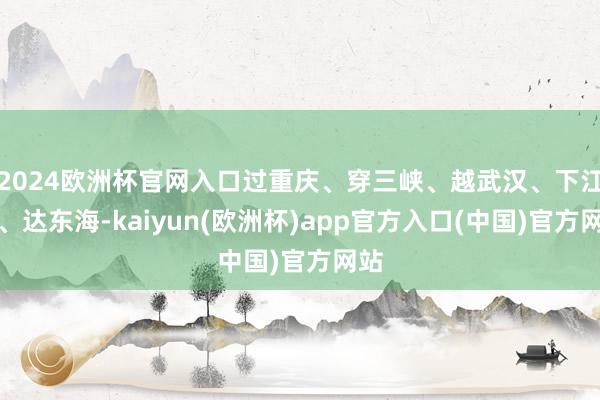 2024欧洲杯官网入口过重庆、穿三峡、越武汉、下江南、达东海-kaiyun(欧洲杯)app官方入口(中国)官方网站