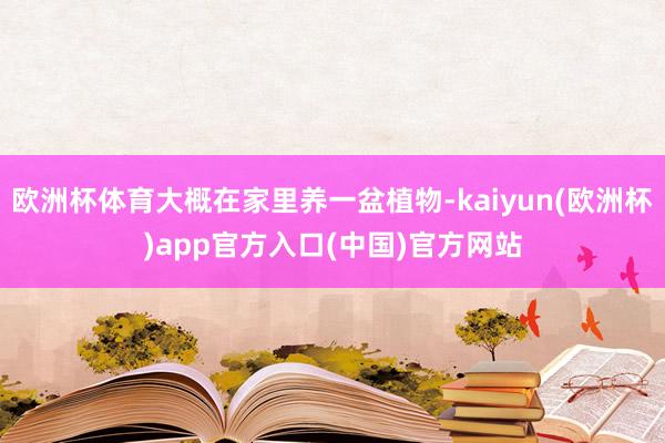 欧洲杯体育大概在家里养一盆植物-kaiyun(欧洲杯)app官方入口(中国)官方网站